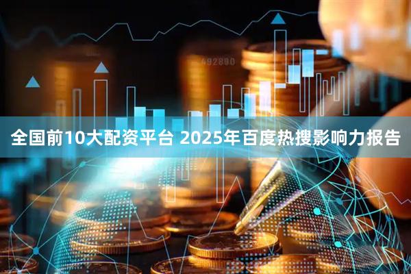 全国前10大配资平台 2025年百度热搜影响力报告