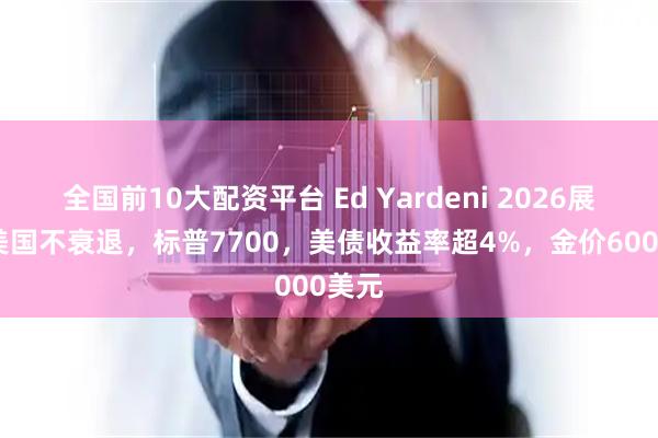 全国前10大配资平台 Ed Yardeni 2026展望：美国不衰退，标普7700，美债收益率超4%，金价6000美元