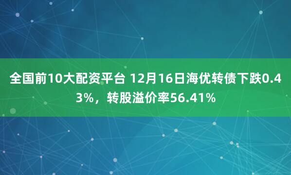 全国前10大配资平台 12月16日海优转债下跌0.43%，转股溢价率56.41%