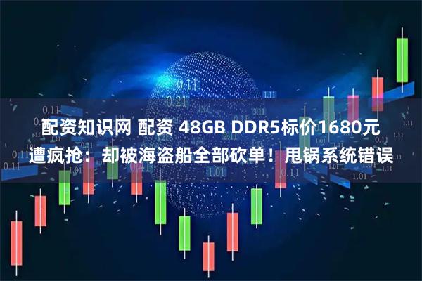 配资知识网 配资 48GB DDR5标价1680元遭疯抢：却被海盗船全部砍单！甩锅系统错误