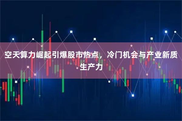 空天算力崛起引爆股市热点，冷门机会与产业新质生产力