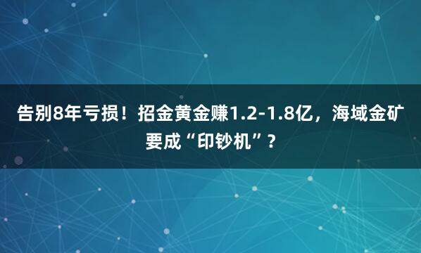 告别8年亏损！招金黄金赚1.2-1.8亿，海域金矿要成“印钞机”？