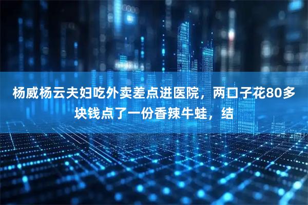 杨威杨云夫妇吃外卖差点进医院，两口子花80多块钱点了一份香辣牛蛙，结